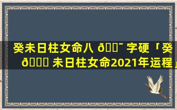 癸未日柱女命八 🐯 字硬「癸 🐅 未日柱女命2021年运程」